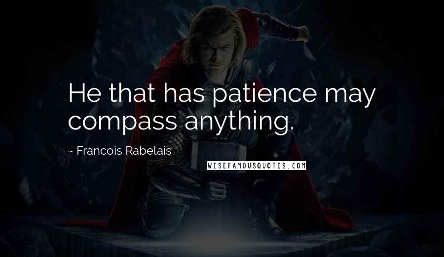 Francois Rabelais Quotes: He that has patience may compass anything.