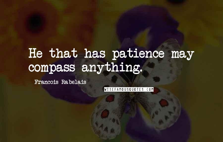 Francois Rabelais Quotes: He that has patience may compass anything.