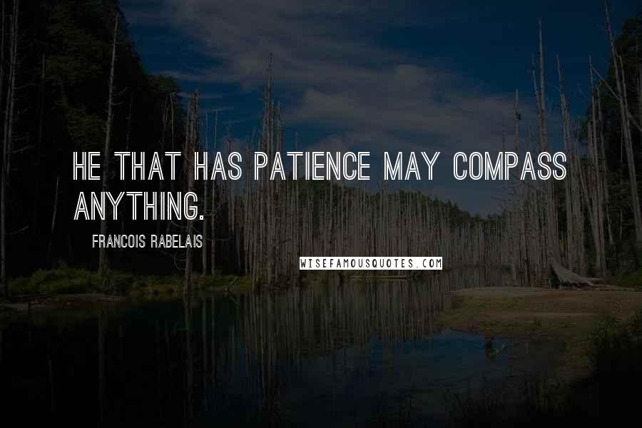 Francois Rabelais Quotes: He that has patience may compass anything.