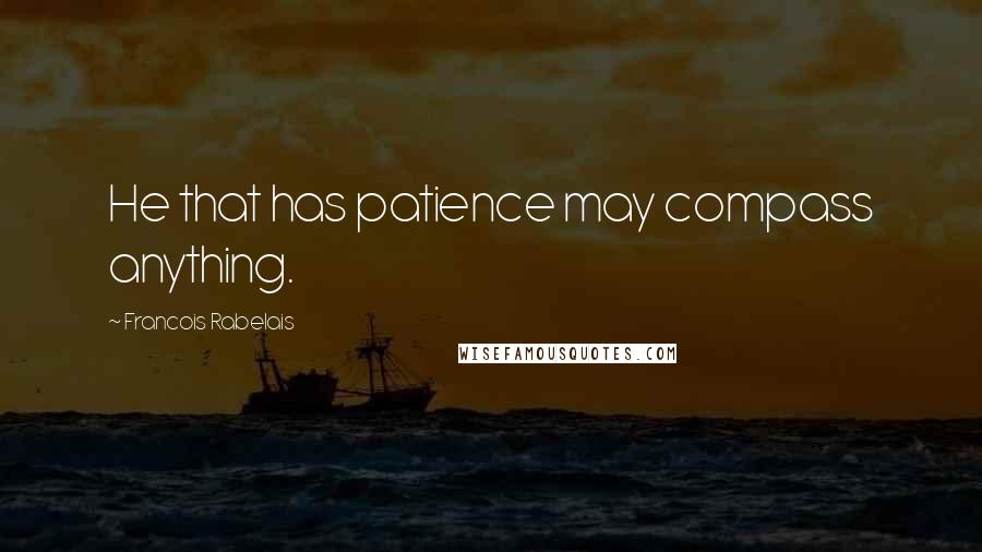 Francois Rabelais Quotes: He that has patience may compass anything.