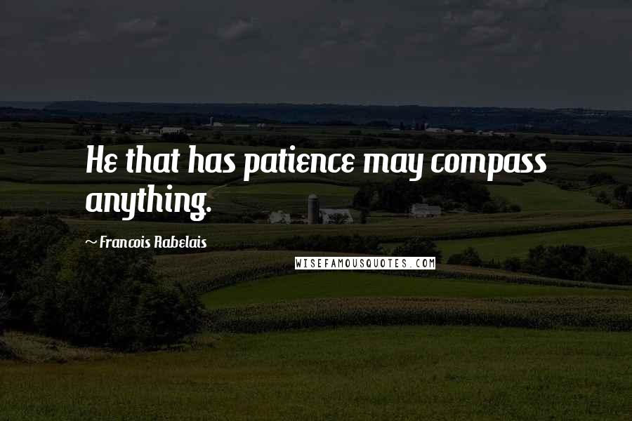 Francois Rabelais Quotes: He that has patience may compass anything.