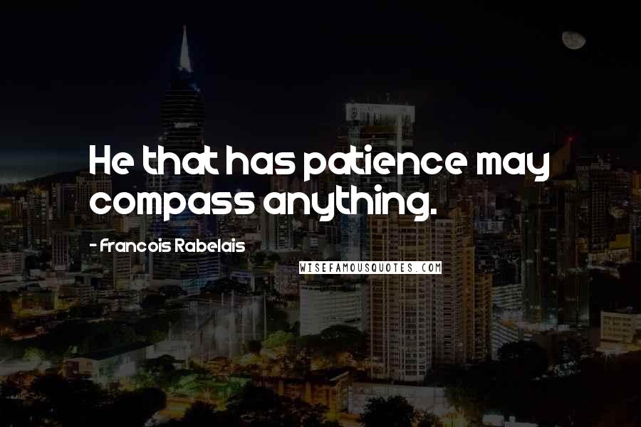 Francois Rabelais Quotes: He that has patience may compass anything.