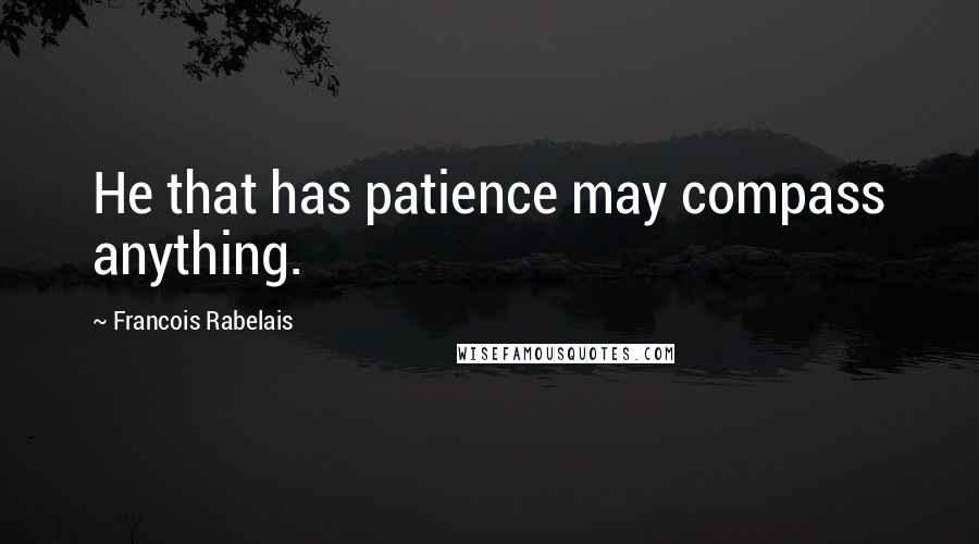 Francois Rabelais Quotes: He that has patience may compass anything.