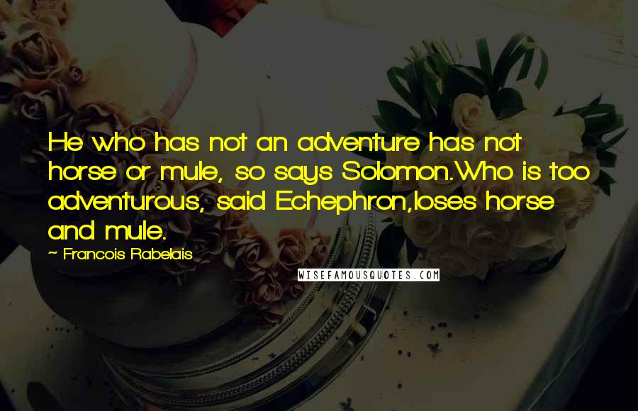 Francois Rabelais Quotes: He who has not an adventure has not horse or mule, so says Solomon.Who is too adventurous, said Echephron,loses horse and mule.