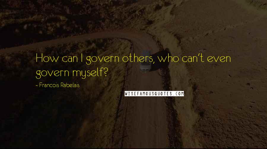 Francois Rabelais Quotes: How can I govern others, who can't even govern myself?