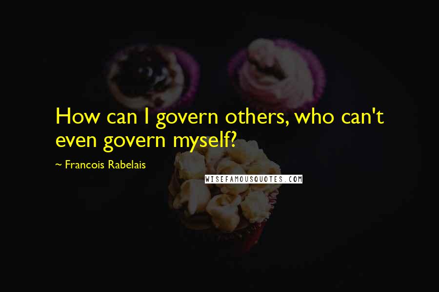 Francois Rabelais Quotes: How can I govern others, who can't even govern myself?