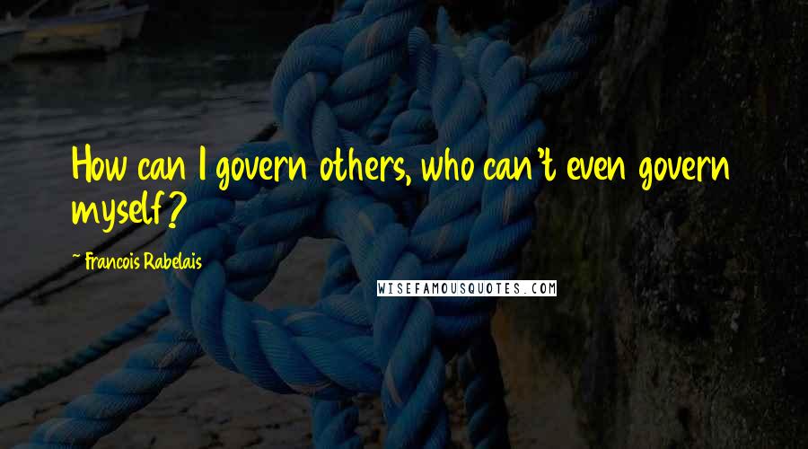 Francois Rabelais Quotes: How can I govern others, who can't even govern myself?