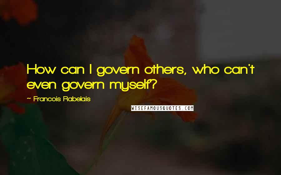 Francois Rabelais Quotes: How can I govern others, who can't even govern myself?