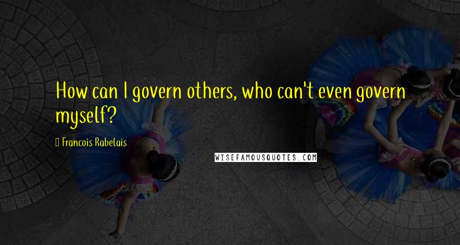 Francois Rabelais Quotes: How can I govern others, who can't even govern myself?