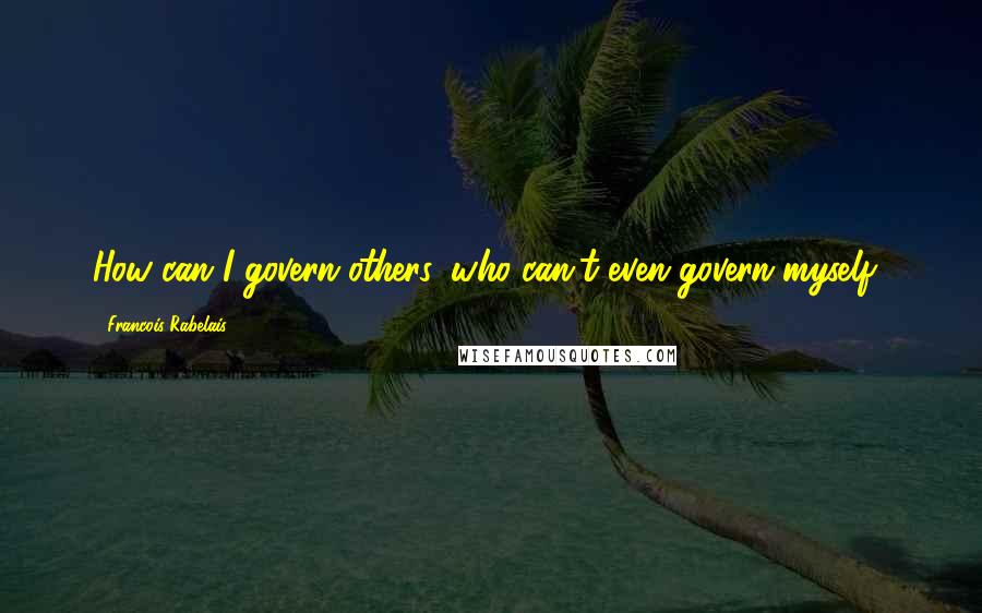 Francois Rabelais Quotes: How can I govern others, who can't even govern myself?