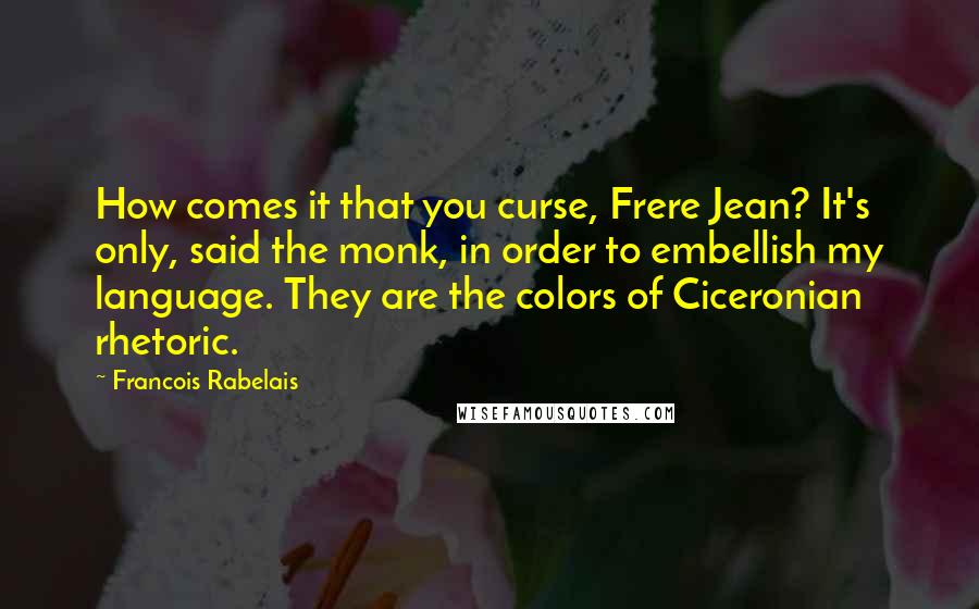 Francois Rabelais Quotes: How comes it that you curse, Frere Jean? It's only, said the monk, in order to embellish my language. They are the colors of Ciceronian rhetoric.