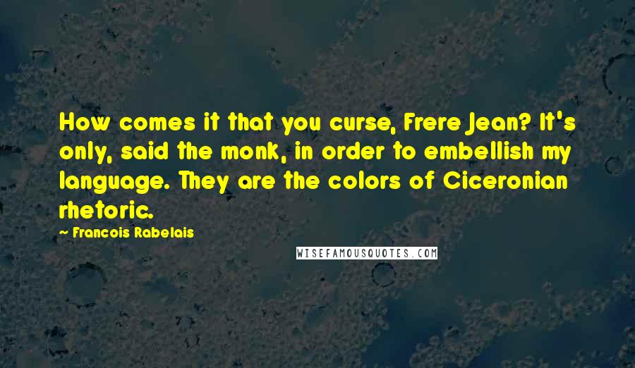 Francois Rabelais Quotes: How comes it that you curse, Frere Jean? It's only, said the monk, in order to embellish my language. They are the colors of Ciceronian rhetoric.