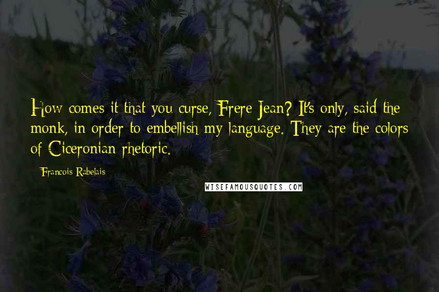 Francois Rabelais Quotes: How comes it that you curse, Frere Jean? It's only, said the monk, in order to embellish my language. They are the colors of Ciceronian rhetoric.