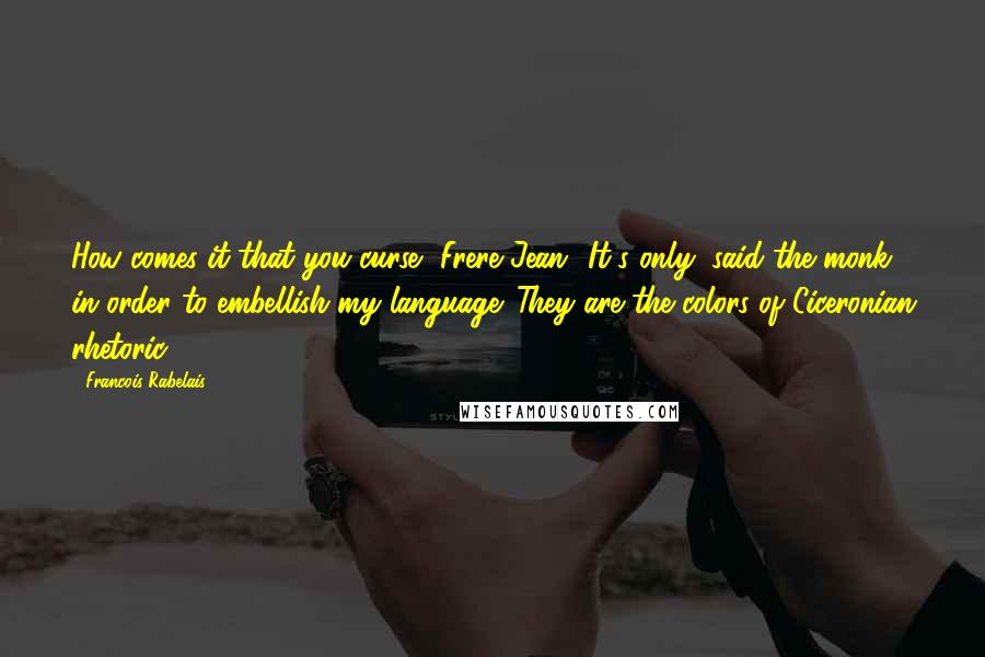 Francois Rabelais Quotes: How comes it that you curse, Frere Jean? It's only, said the monk, in order to embellish my language. They are the colors of Ciceronian rhetoric.