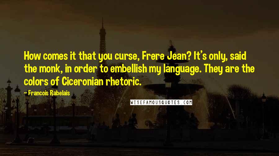Francois Rabelais Quotes: How comes it that you curse, Frere Jean? It's only, said the monk, in order to embellish my language. They are the colors of Ciceronian rhetoric.