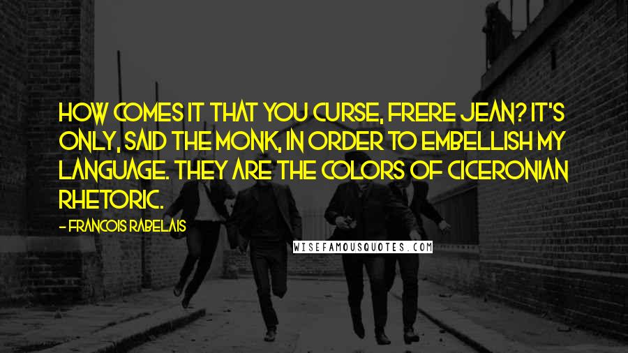 Francois Rabelais Quotes: How comes it that you curse, Frere Jean? It's only, said the monk, in order to embellish my language. They are the colors of Ciceronian rhetoric.