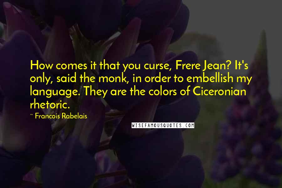 Francois Rabelais Quotes: How comes it that you curse, Frere Jean? It's only, said the monk, in order to embellish my language. They are the colors of Ciceronian rhetoric.