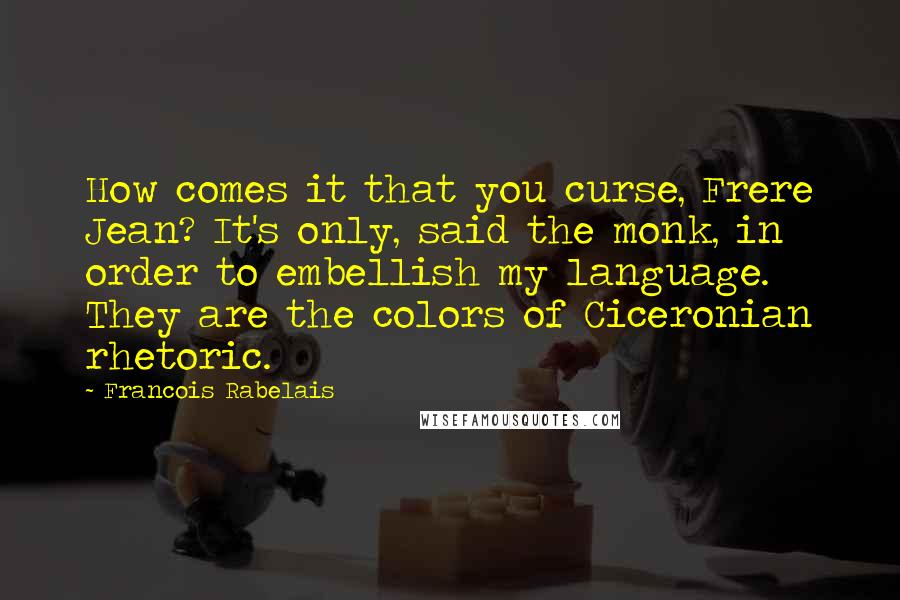 Francois Rabelais Quotes: How comes it that you curse, Frere Jean? It's only, said the monk, in order to embellish my language. They are the colors of Ciceronian rhetoric.