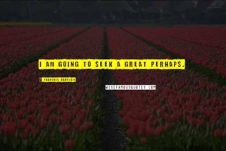 Francois Rabelais Quotes: I am going to seek a great perhaps.