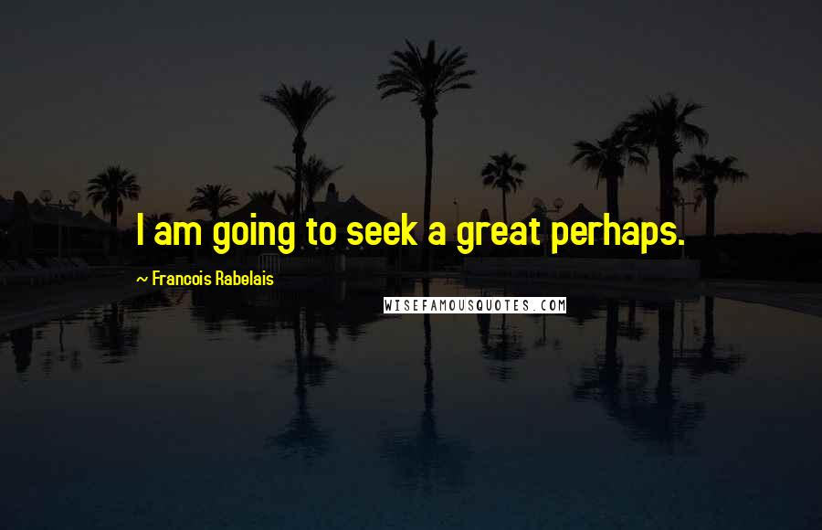 Francois Rabelais Quotes: I am going to seek a great perhaps.