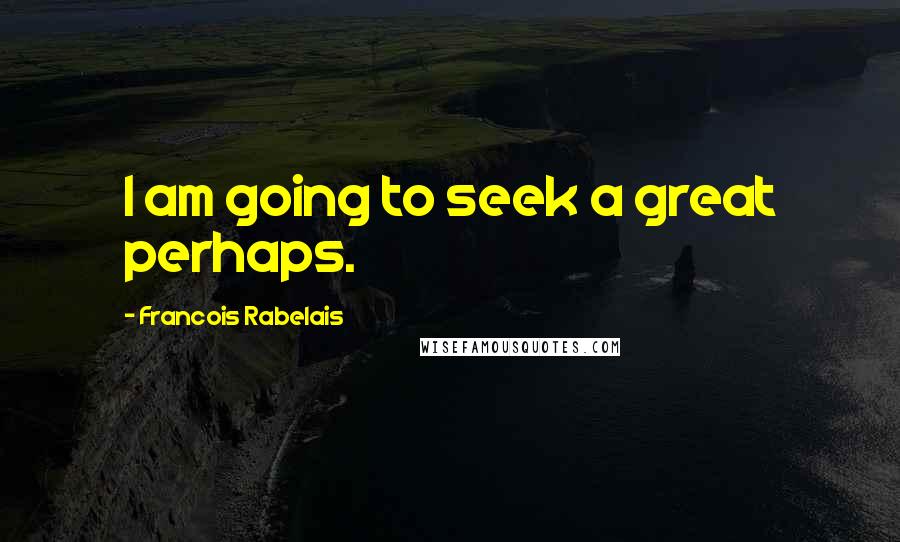 Francois Rabelais Quotes: I am going to seek a great perhaps.