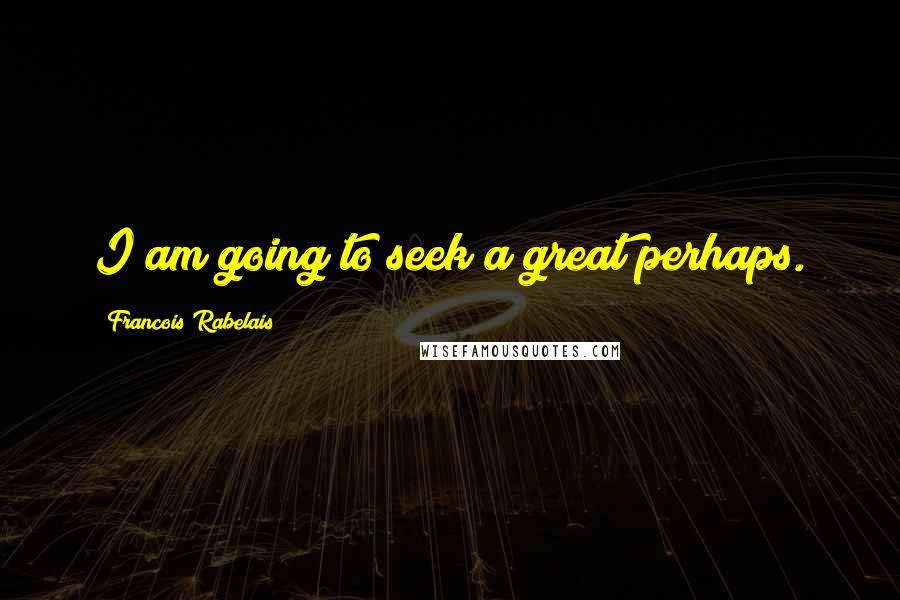 Francois Rabelais Quotes: I am going to seek a great perhaps.