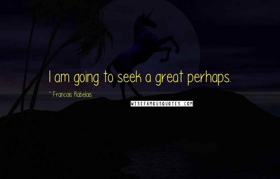 Francois Rabelais Quotes: I am going to seek a great perhaps.