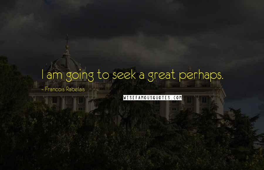 Francois Rabelais Quotes: I am going to seek a great perhaps.