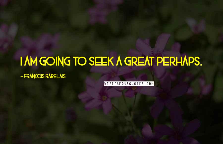 Francois Rabelais Quotes: I am going to seek a great perhaps.