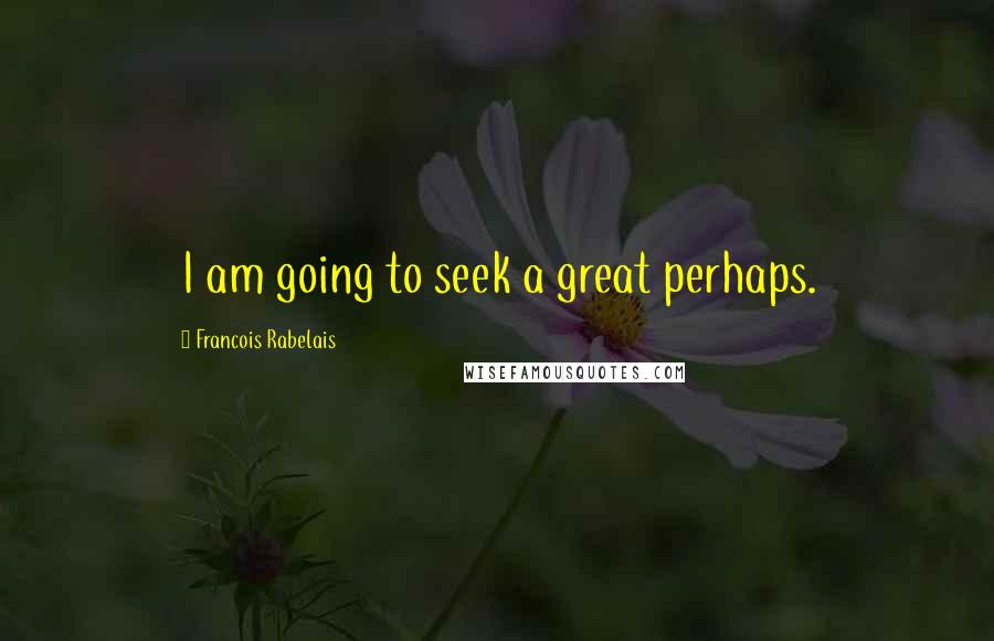 Francois Rabelais Quotes: I am going to seek a great perhaps.