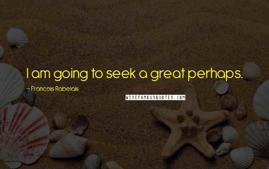 Francois Rabelais Quotes: I am going to seek a great perhaps.