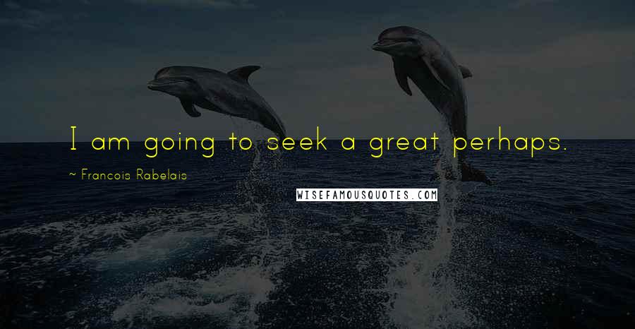 Francois Rabelais Quotes: I am going to seek a great perhaps.
