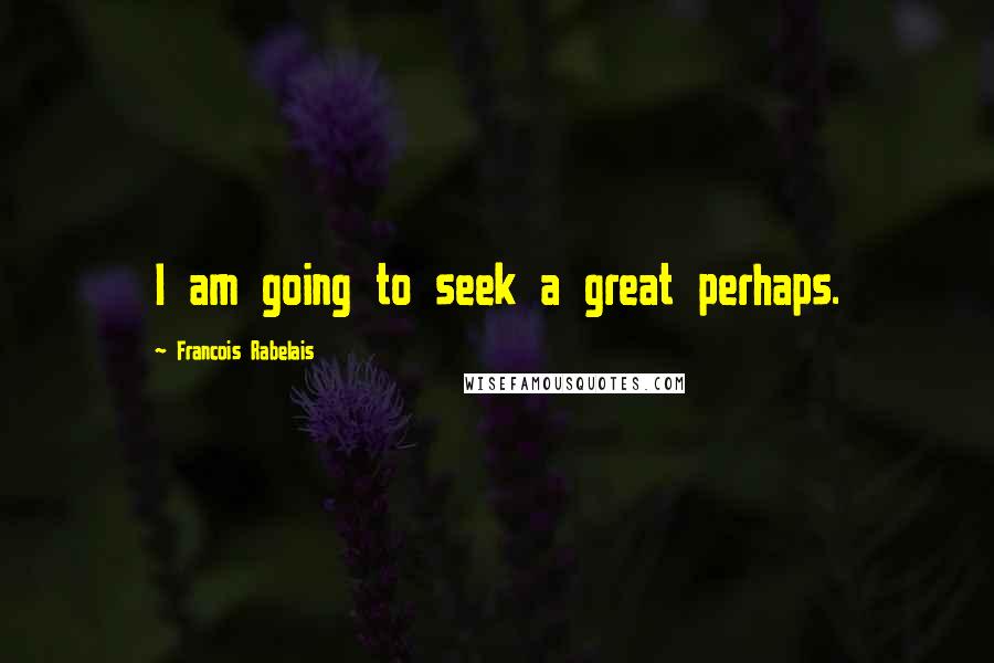 Francois Rabelais Quotes: I am going to seek a great perhaps.