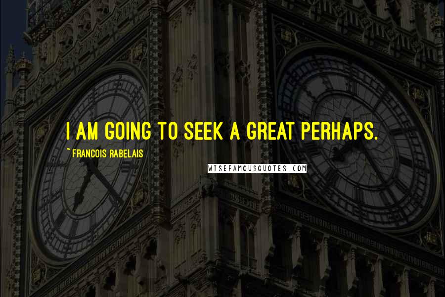 Francois Rabelais Quotes: I am going to seek a great perhaps.