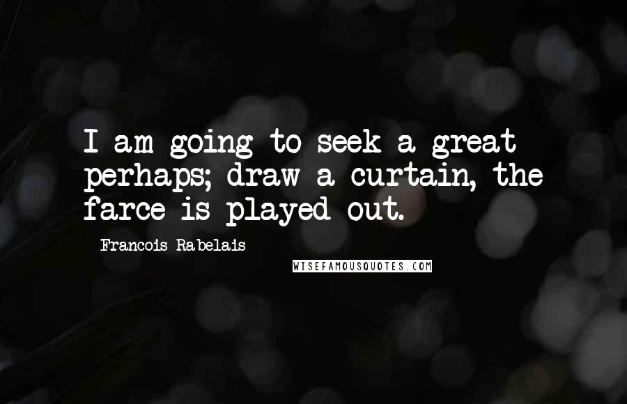 Francois Rabelais Quotes: I am going to seek a great perhaps; draw a curtain, the farce is played out.