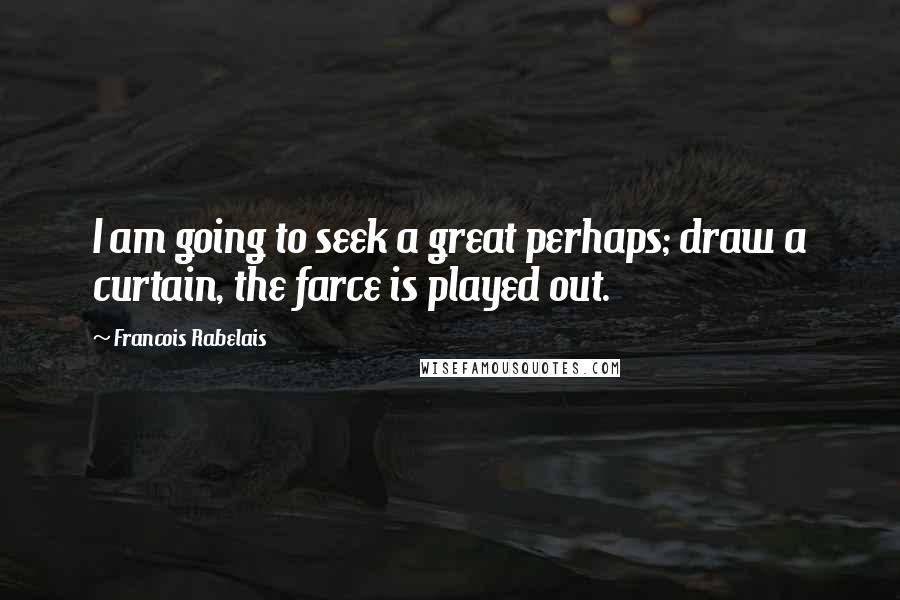 Francois Rabelais Quotes: I am going to seek a great perhaps; draw a curtain, the farce is played out.