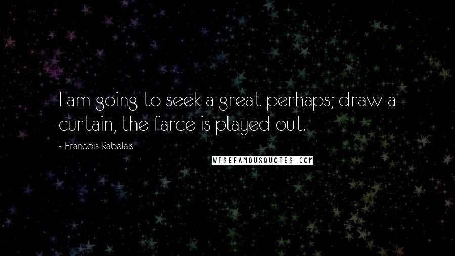 Francois Rabelais Quotes: I am going to seek a great perhaps; draw a curtain, the farce is played out.