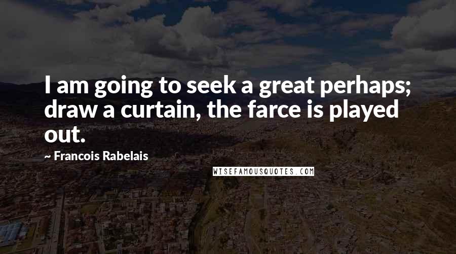 Francois Rabelais Quotes: I am going to seek a great perhaps; draw a curtain, the farce is played out.