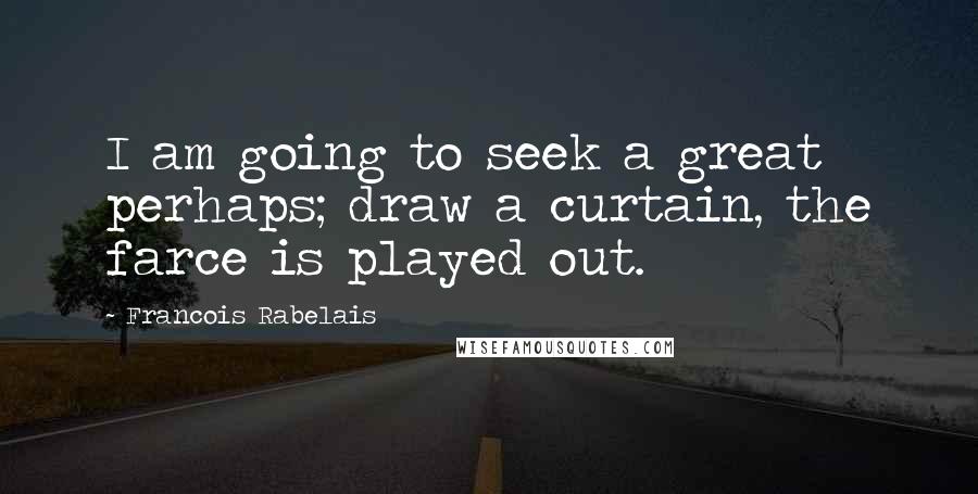 Francois Rabelais Quotes: I am going to seek a great perhaps; draw a curtain, the farce is played out.