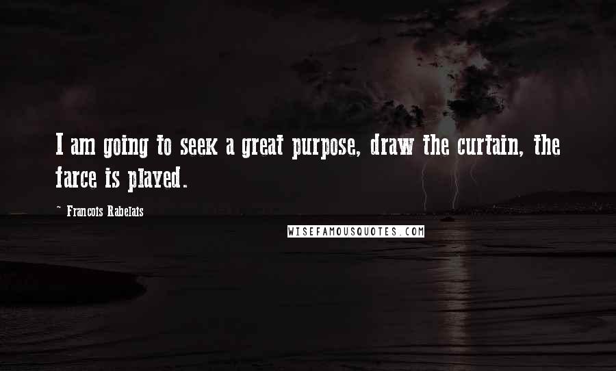 Francois Rabelais Quotes: I am going to seek a great purpose, draw the curtain, the farce is played.