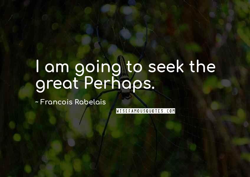 Francois Rabelais Quotes: I am going to seek the great Perhaps.