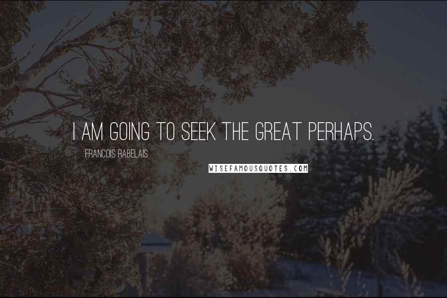 Francois Rabelais Quotes: I am going to seek the great Perhaps.