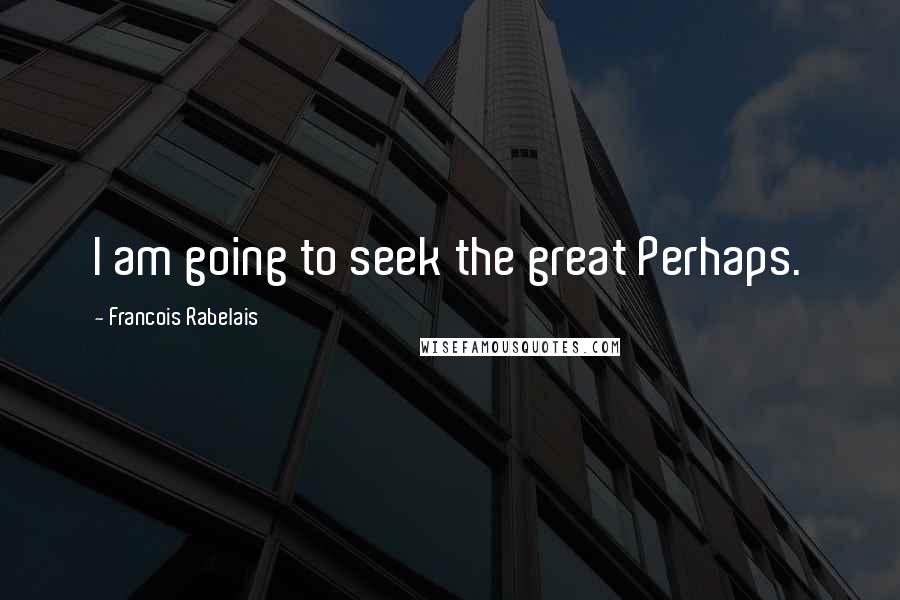 Francois Rabelais Quotes: I am going to seek the great Perhaps.