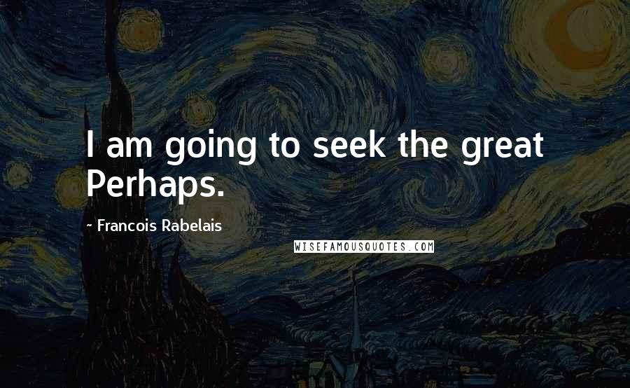 Francois Rabelais Quotes: I am going to seek the great Perhaps.