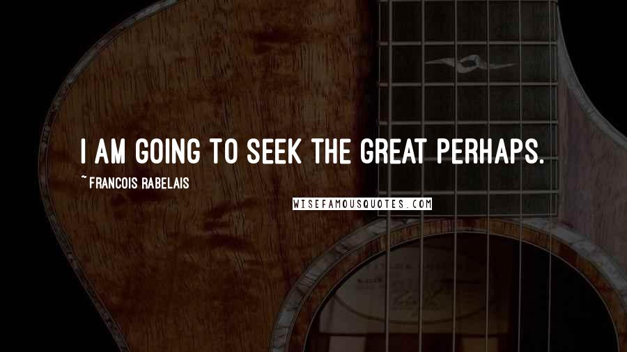 Francois Rabelais Quotes: I am going to seek the great Perhaps.