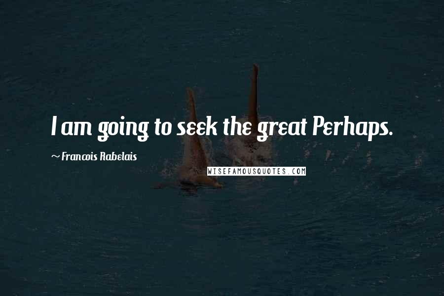 Francois Rabelais Quotes: I am going to seek the great Perhaps.