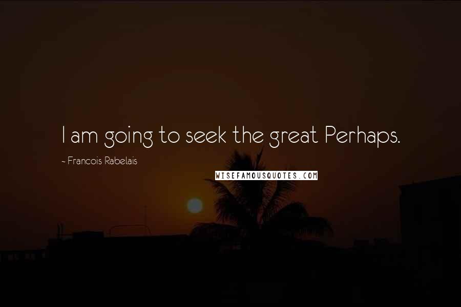 Francois Rabelais Quotes: I am going to seek the great Perhaps.