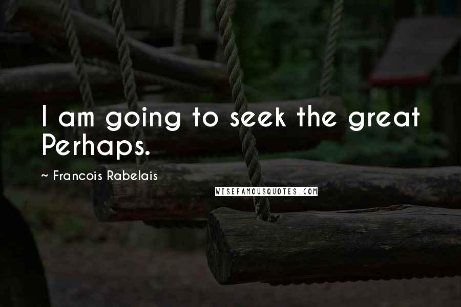 Francois Rabelais Quotes: I am going to seek the great Perhaps.