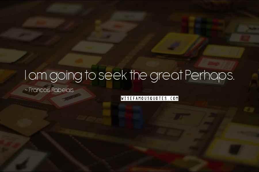 Francois Rabelais Quotes: I am going to seek the great Perhaps.