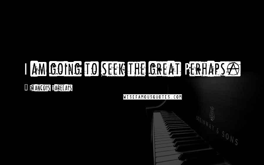 Francois Rabelais Quotes: I am going to seek the great Perhaps.